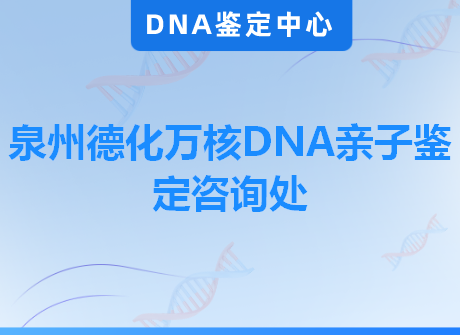 泉州德化万核DNA亲子鉴定咨询处