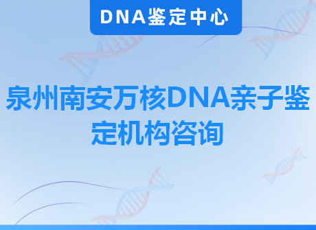 泉州南安万核DNA亲子鉴定机构咨询