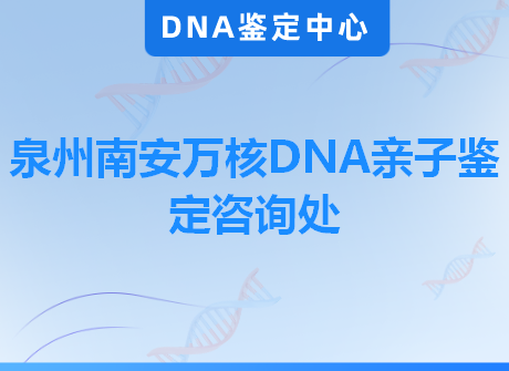 泉州南安万核DNA亲子鉴定咨询处