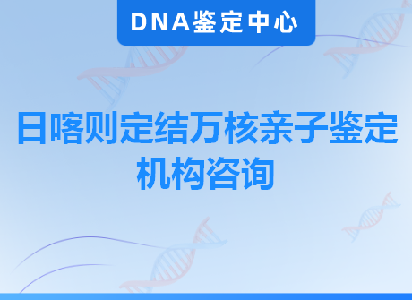 日喀则定结万核亲子鉴定机构咨询