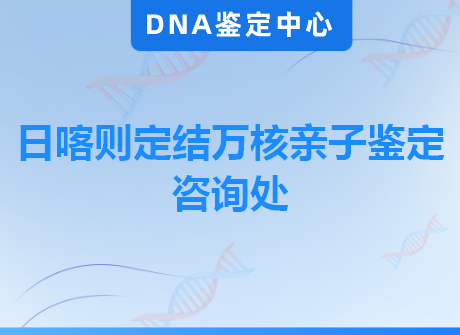 日喀则定结万核亲子鉴定咨询处