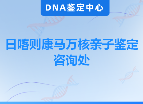 日喀则康马万核亲子鉴定咨询处