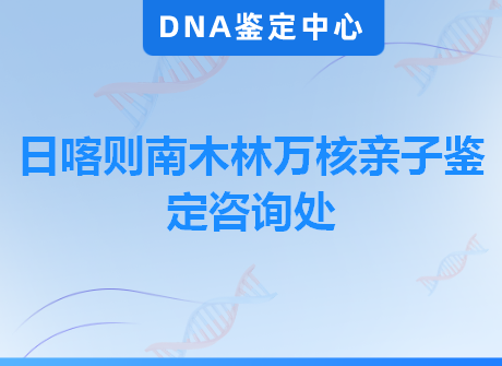 日喀则南木林万核亲子鉴定咨询处