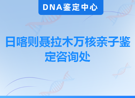 日喀则聂拉木万核亲子鉴定咨询处