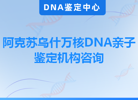 阿克苏乌什万核DNA亲子鉴定机构咨询