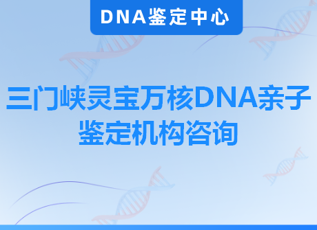 三门峡灵宝万核DNA亲子鉴定机构咨询