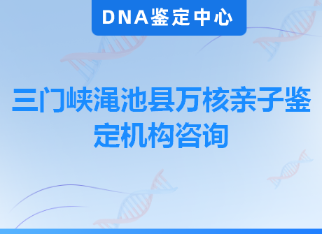 三门峡渑池县万核亲子鉴定机构咨询