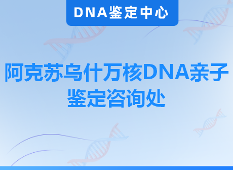 阿克苏乌什万核DNA亲子鉴定咨询处