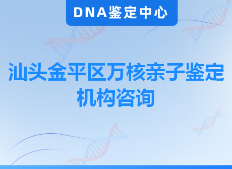 汕头金平区万核亲子鉴定机构咨询