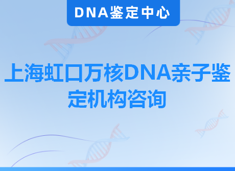 上海虹口万核DNA亲子鉴定机构咨询