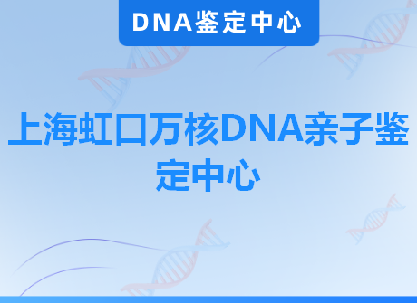 上海虹口万核DNA亲子鉴定中心