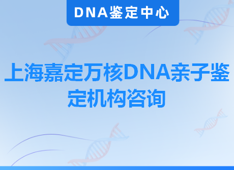 上海嘉定万核DNA亲子鉴定机构咨询