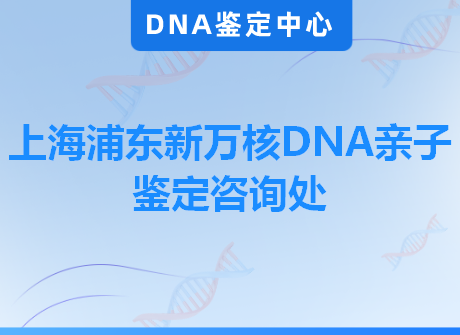 上海浦东新万核DNA亲子鉴定咨询处