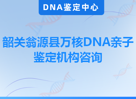 韶关翁源县万核DNA亲子鉴定机构咨询