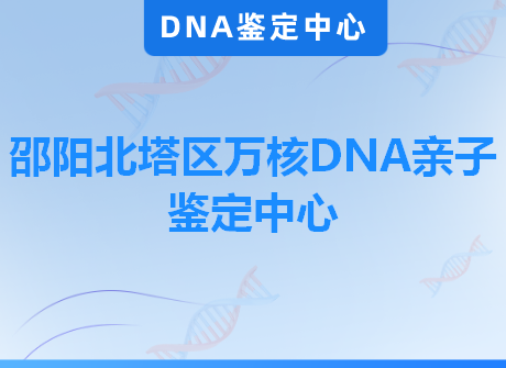 邵阳北塔区万核DNA亲子鉴定中心