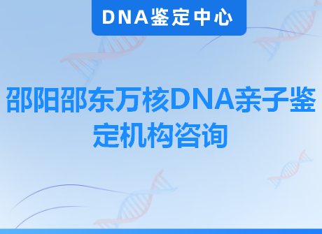 邵阳邵东万核DNA亲子鉴定机构咨询