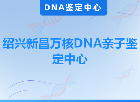 绍兴新昌万核DNA亲子鉴定中心