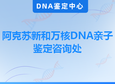 阿克苏新和万核DNA亲子鉴定咨询处