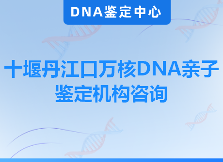 十堰丹江口万核DNA亲子鉴定机构咨询