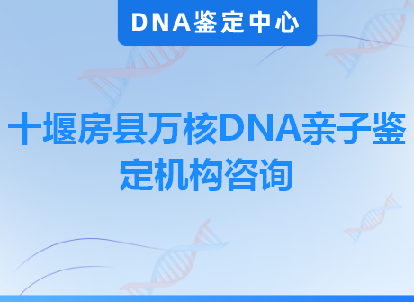 十堰房县万核DNA亲子鉴定机构咨询