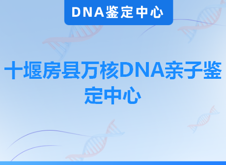 十堰房县万核DNA亲子鉴定中心