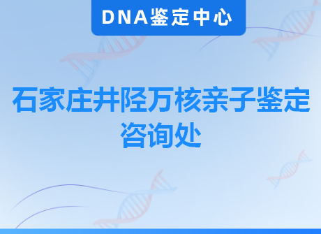石家庄井陉万核亲子鉴定咨询处
