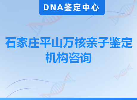 石家庄平山万核亲子鉴定机构咨询