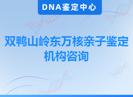 双鸭山岭东万核亲子鉴定机构咨询