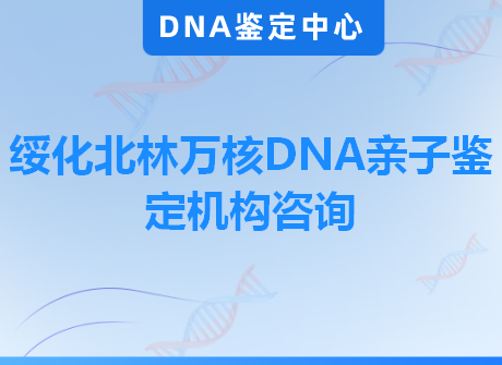 绥化北林万核DNA亲子鉴定机构咨询