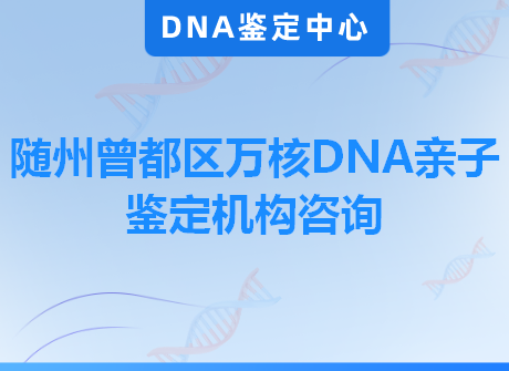 随州曾都区万核DNA亲子鉴定机构咨询