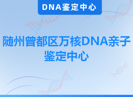 随州曾都区万核DNA亲子鉴定中心