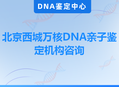 北京西城万核DNA亲子鉴定机构咨询