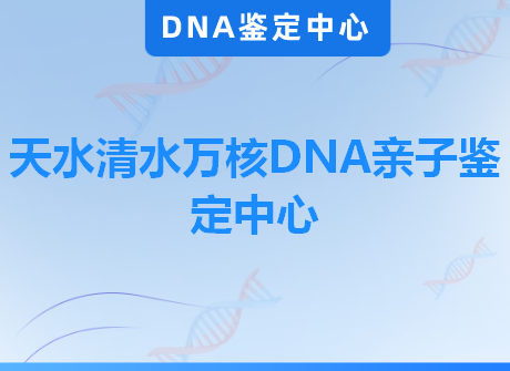 天水清水万核DNA亲子鉴定中心