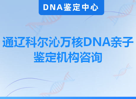 通辽科尔沁万核DNA亲子鉴定机构咨询