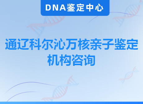 通辽科尔沁万核亲子鉴定机构咨询