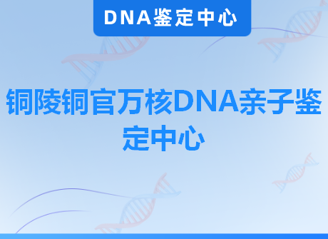 铜陵铜官万核DNA亲子鉴定中心