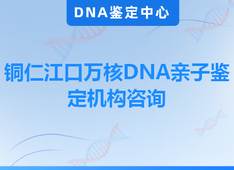 铜仁江口万核DNA亲子鉴定机构咨询