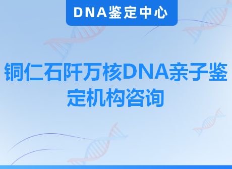 铜仁石阡万核DNA亲子鉴定机构咨询