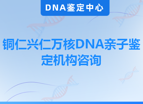 铜仁兴仁万核DNA亲子鉴定机构咨询