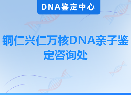 铜仁兴仁万核DNA亲子鉴定咨询处