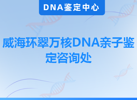 威海环翠万核DNA亲子鉴定咨询处