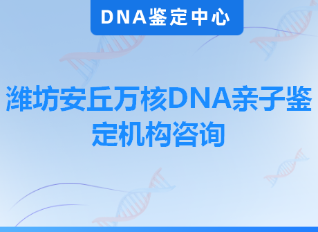 潍坊安丘万核DNA亲子鉴定机构咨询