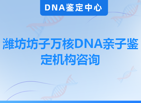 潍坊坊子万核DNA亲子鉴定机构咨询