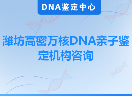 潍坊高密万核DNA亲子鉴定机构咨询