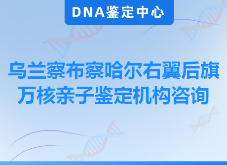 乌兰察布察哈尔右翼后旗万核亲子鉴定机构咨询