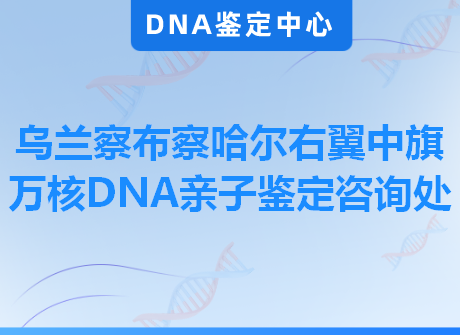 乌兰察布察哈尔右翼中旗万核DNA亲子鉴定咨询处