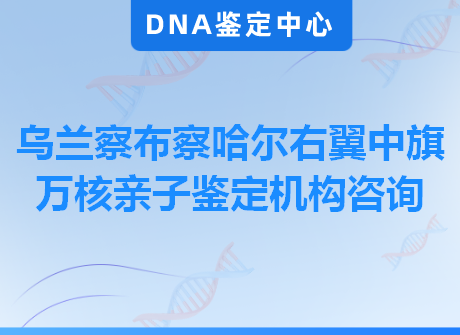 乌兰察布察哈尔右翼中旗万核亲子鉴定机构咨询