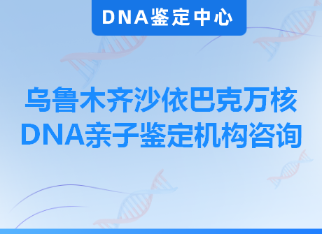 乌鲁木齐沙依巴克万核DNA亲子鉴定机构咨询