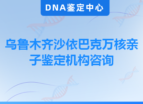 乌鲁木齐沙依巴克万核亲子鉴定机构咨询