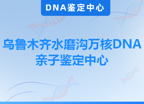 乌鲁木齐水磨沟万核DNA亲子鉴定中心